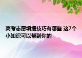 高考志愿填报技巧有哪些 这7个小知识可以帮到你的