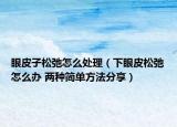 眼皮子松弛怎么处理（下眼皮松弛怎么办 两种简单方法分享）