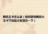 腾讯王卡怎么拿（如何获得腾讯大王卡下边给大家演示一下）