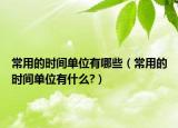 常用的时间单位有哪些（常用的时间单位有什么?）
