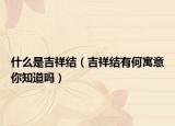 什么是吉祥结（吉祥结有何寓意你知道吗）