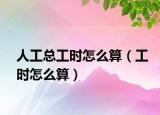 人工总工时怎么算（工时怎么算）