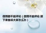 微博都不能评论（微博不能评论 接下来告诉大家怎么办）