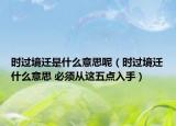 时过境迁是什么意思呢（时过境迁什么意思 必须从这五点入手）