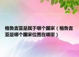 格鲁吉亚是属于哪个国家（格鲁吉亚是哪个国家位置在哪里）