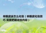 单眼皮该怎么化妆（单眼皮化妆技巧 需要把握这些内容）