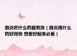 唇炎吃什么药最有效（唇炎用什么药好得快 想要好起来必看）