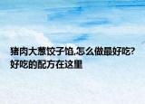 猪肉大葱饺子馅,怎么做最好吃?好吃的配方在这里