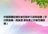 妊娠期糖尿病饮食控制多久能降血糖（孕妇降血糖一周食谱 避免患上妊娠性糖尿病）