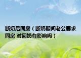 断奶后同房（断奶期间老公要求同房 对回奶有影响吗）
