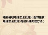 遇到催收电话怎么处理（面对催收电话怎么处理 有这几种处理方法）