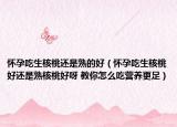 怀孕吃生核桃还是熟的好（怀孕吃生核桃好还是熟核桃好呀 教你怎么吃营养更足）