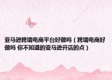 亚马逊跨境电商平台好做吗（跨境电商好做吗 你不知道的亚马逊开店的点）