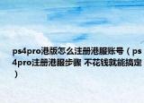 ps4pro港版怎么注册港服账号（ps4pro注册港服步骤 不花钱就能搞定）