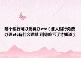 哪个银行可以免费办etc（各大银行免费办理etc有什么猫腻 别等吃亏了才知道）