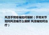 风湿手臂疼痛如何缓解（手臂关节如同风湿痛怎么缓解 风湿痛如何治疗）