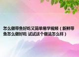 怎么做带鱼好吃又简单易学视频（新鲜带鱼怎么做好吃 试试这个做法怎么样）