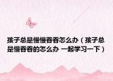 孩子总是慢慢吞吞怎么办（孩子总是慢吞吞的怎么办 一起学习一下）