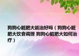 狗狗心脏肥大能治好吗（狗狗心脏肥大饮食调理 狗狗心脏肥大如何治疗）