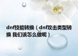 dnf技能转换（dnf攻击类型转换 我们该怎么做呢）