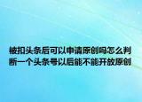 被扣头条后可以申请原创吗怎么判断一个头条号以后能不能开放原创
