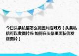 今日头条私信怎么发图片给对方（头条私信可以发图片吗 如何在头条里面私信发送图片）