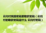 云闪付找回密码要取款密码（云闪付的取款密码是什么 云闪付密码）