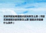 买房贷款如果提前还款利息怎么算（贷款买房提前还款利息怎么算 提前还贷需要什么条件）