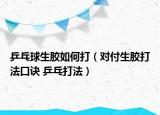 乒乓球生胶如何打（对付生胶打法口诀 乒乓打法）