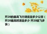 歼20的最高飞行速度是多少公里（歼20最高时速是多少 歼20能飞多快）