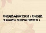 砂锅炖鱼头的家常做法（砂锅焖鱼头家常做法 经验内容仅供参考）