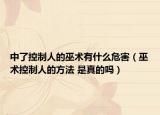 中了控制人的巫术有什么危害（巫术控制人的方法 是真的吗）