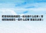把零线和地线接在一起会是什么结果（零线和地线接在一起什么后果 答案在这里）