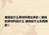 玻璃是什么原材料做出来的（玻璃的原材料是什么 玻璃是什么东西做的）