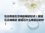 左边有结石怎样的睡姿好点（尿结石正确睡姿 尿结石什么睡姿比较好）