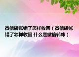 微信转账错了怎样收回（微信转帐错了怎样收回 什么是微信转帐）