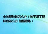 小孩肥胖该怎么办（孩子得了肥胖症怎么办 加强锻炼）