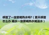 感冒了一定要喝热水吗?（夏天感冒怎么办 喝水一定要喝热水喝温水）