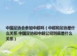 中国足协会参加中超吗（中超和足协是什么关系 中国足协和中超公司到底是什么关系）