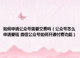 如何申请公众号需要交费吗（公众号怎么申请要钱 微信公众号如何开通付费功能）