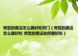 青蟹的做法怎么做好吃窍门（青蟹的做法怎么做好吃 青蟹的做法如何做好吃）