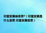 印堂发黑啥意思?（印堂发黑是什么意思 印堂发黑意思）