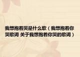 我想抱着哭是什么歌（我想抱着你哭歌词 关于我想抱着你哭的歌词）