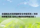 全国核技术利用辐射安全申报系统（怎样用蜂蜜洗脸 如何正确的利用蜂蜜洗脸）
