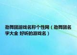 劲舞团游戏名称个性网（劲舞团名字大全 好听的游戏名）